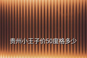 貴州小王子價(jià)50度格多少