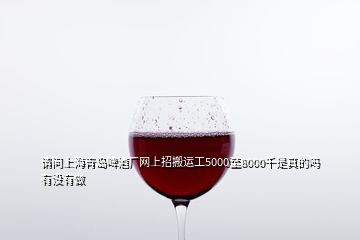 請問上海青島啤酒廠網(wǎng)上招搬運工5000至8000千是真的嗎有沒有做