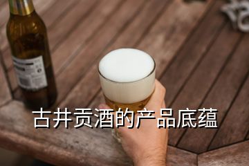 古井貢酒的產(chǎn)品底蘊(yùn)