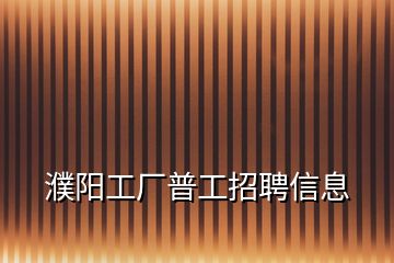 濮陽(yáng)工廠普工招聘信息