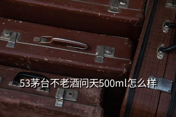 53茅臺不老酒問天500ml怎么樣