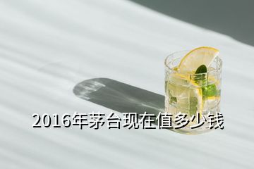 2016年茅臺現(xiàn)在值多少錢