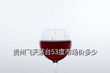 貴州飛天茅臺(tái)53度市場(chǎng)價(jià)多少