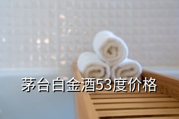 茅臺白金酒53度價格