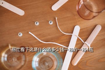 幫忙看下這是什么酒多少錢(qián)一箱的一箱4瓶