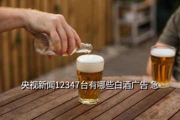 央視新聞12347臺有哪些白酒廣告 急