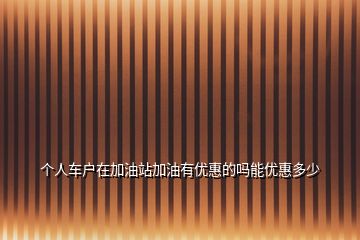 個(gè)人車戶在加油站加油有優(yōu)惠的嗎能優(yōu)惠多少