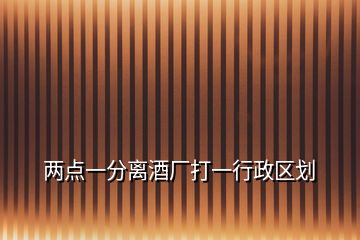 兩點一分離酒廠打一行政區(qū)劃