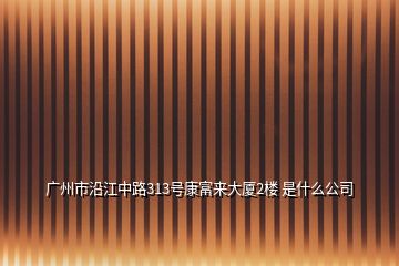 廣州市沿江中路313號康富來大廈2樓 是什么公司