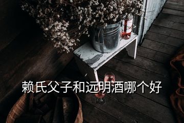 賴氏父子和遠(yuǎn)明酒哪個(gè)好