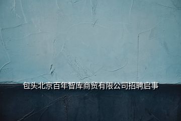 包頭北京百年智庫(kù)商貿(mào)有限公司招聘啟事