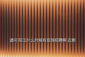 請(qǐng)問 陽江什么時(shí)候有現(xiàn)場(chǎng)招聘啊 近期