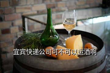 宜賓快遞公司可不可以運酒啊