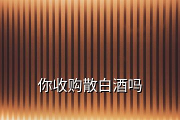 你收購(gòu)散白酒嗎