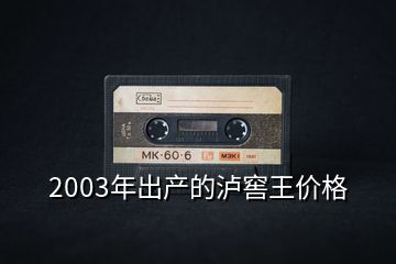 2003年出產的瀘窖王價格