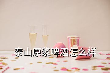 泰山原漿啤酒怎么樣