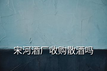 宋河酒廠收購(gòu)散酒嗎