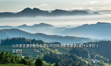 山東景芝酒業(yè)股份有限公司團(tuán)購業(yè)務(wù)員要求1是什么學(xué)歷 2實質(zhì)性