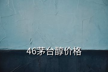 46茅臺醇價格