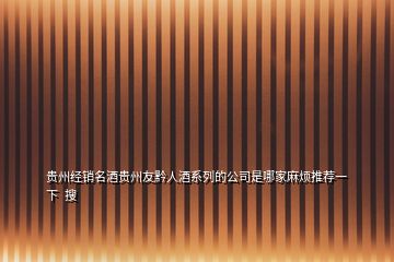 貴州經(jīng)銷名酒貴州友黔人酒系列的公司是哪家麻煩推薦一下  搜