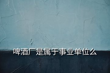 啤酒廠是屬于事業(yè)單位么