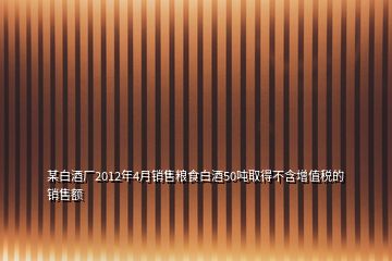 某白酒廠2012年4月銷售糧食白酒50噸取得不含增值稅的銷售額