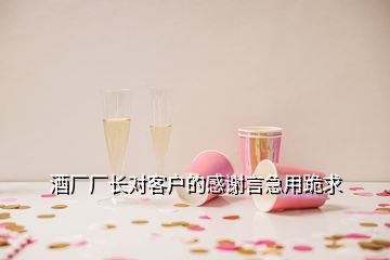 酒廠廠長(zhǎng)對(duì)客戶的感謝言急用跪求