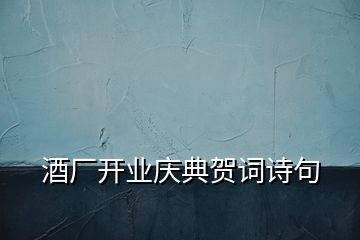 酒廠開業(yè)慶典賀詞詩句