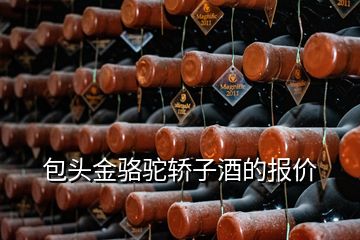 包頭金駱駝轎子酒的報(bào)價(jià)