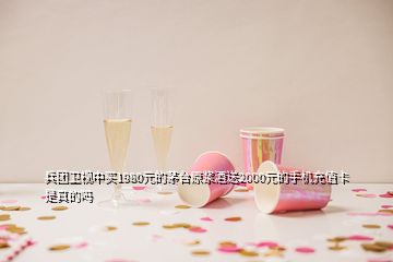 兵團(tuán)衛(wèi)視中買1980元的茅臺(tái)原漿酒送2000元的手機(jī)充值卡是真的嗎