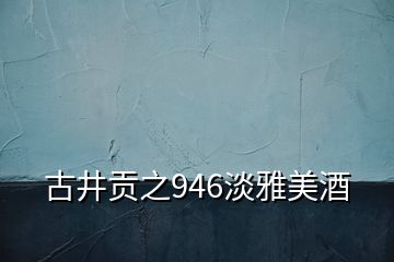 古井貢之946淡雅美酒