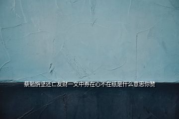 蔡勉旃堅(jiān)還亡友財(cái)一文中券在心不在紙是什么意思你贊