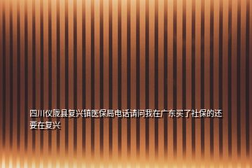 四川儀隴縣復興鎮(zhèn)醫(yī)保局電話請問我在廣東買了社保的還要在復興