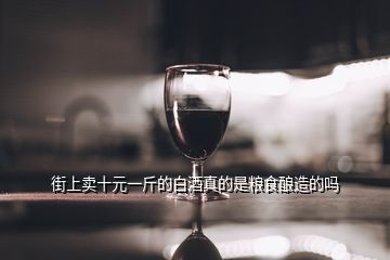 街上賣十元一斤的白酒真的是糧食釀造的嗎