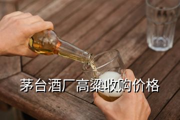 茅臺(tái)酒廠高粱收購(gòu)價(jià)格