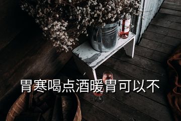 胃寒喝點(diǎn)酒暖胃可以不