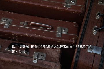 四川仙潭酒廠的醬香型的潭酒怎么樣古藺縣當(dāng)?shù)睾冗@個酒的人多嗎