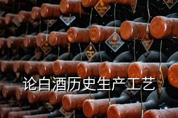 論白酒歷史生產(chǎn)工藝