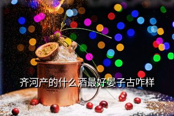 齊河產(chǎn)的什么酒最好晏子古咋樣