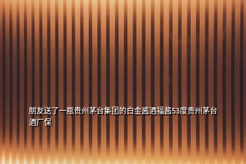 朋友送了一瓶貴州茅臺集團的白金醬酒福醬53度貴州茅臺酒廠保