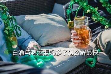 白酒與啤酒混喝多了怎么解最快