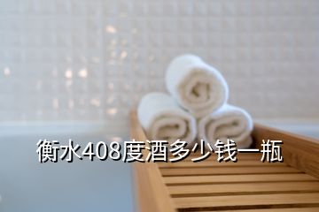 衡水408度酒多少錢一瓶