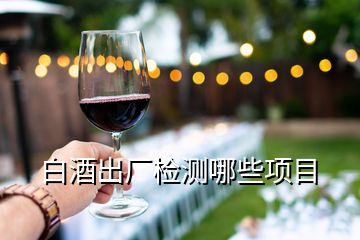 白酒出廠檢測(cè)哪些項(xiàng)目
