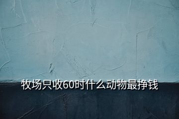 牧場(chǎng)只收60時(shí)什么動(dòng)物最掙錢