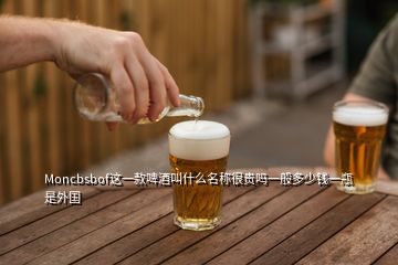 Moncbsbof這一款啤酒叫什么名稱很貴嗎一般多少錢一瓶是外國(guó)