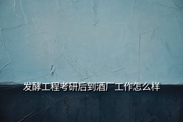 發(fā)酵工程考研后到酒廠(chǎng)工作怎么樣