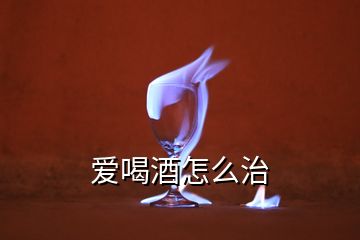 愛喝酒怎么治