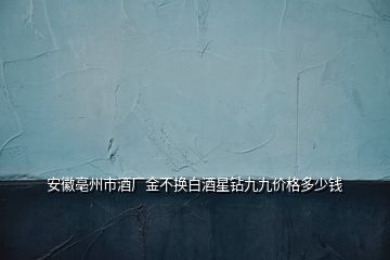 安徽亳州市酒廠金不換白酒星鉆九九價格多少錢