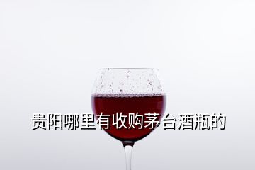 貴陽哪里有收購茅臺酒瓶的