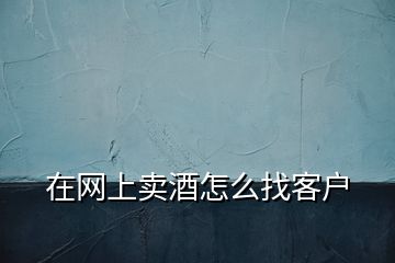 在網上賣酒怎么找客戶